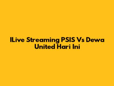 ILive Streaming PSIS Vs Dewa United Hari Ini