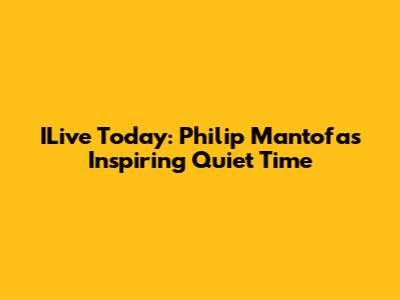 ILive Today: Philip Mantofa's Inspiring Quiet Time