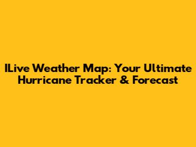 ILive Weather Map: Your Ultimate Hurricane Tracker & Forecast