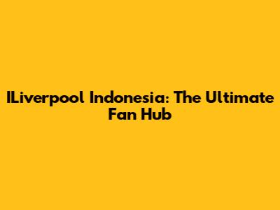 ILiverpool Indonesia: The Ultimate Fan Hub