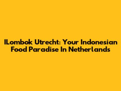 ILombok Utrecht: Your Indonesian Food Paradise In Netherlands