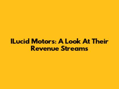 ILucid Motors: A Look At Their Revenue Streams