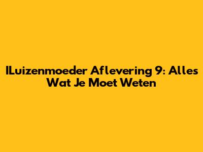 ILuizenmoeder Aflevering 9: Alles Wat Je Moet Weten