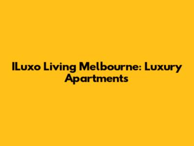 ILuxo Living Melbourne: Luxury Apartments