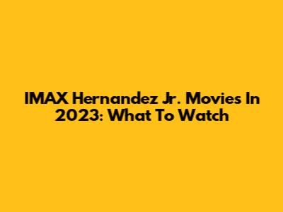 IMAX Hernandez Jr. Movies In 2023: What To Watch
