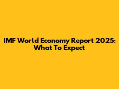 IMF World Economy Report 2025: What To Expect