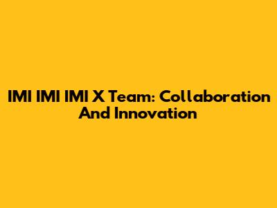 IMI IMI IMI X Team: Collaboration And Innovation