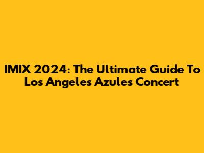 IMIX 2024: The Ultimate Guide To Los Angeles Azules' Concert