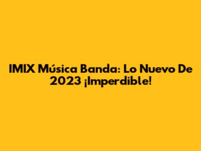 IMIX Música Banda: Lo Nuevo De 2023 ¡Imperdible!