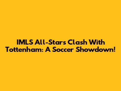 IMLS All-Stars Clash With Tottenham: A Soccer Showdown!