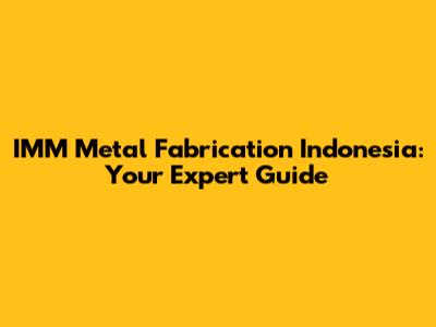 IMM Metal Fabrication Indonesia: Your Expert Guide