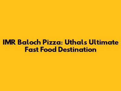 IMR Baloch Pizza: Uthal's Ultimate Fast Food Destination