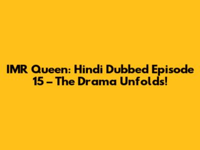 IMR Queen: Hindi Dubbed Episode 15 – The Drama Unfolds!