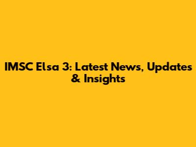 IMSC Elsa 3: Latest News, Updates & Insights