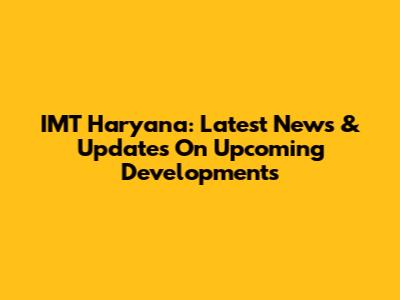 IMT Haryana: Latest News & Updates On Upcoming Developments