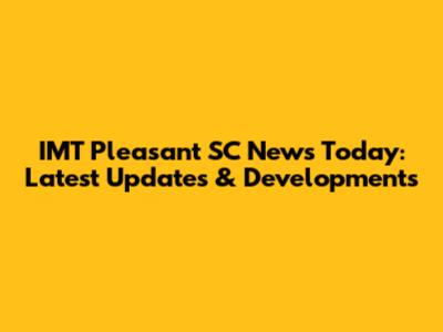 IMT Pleasant SC News Today: Latest Updates & Developments