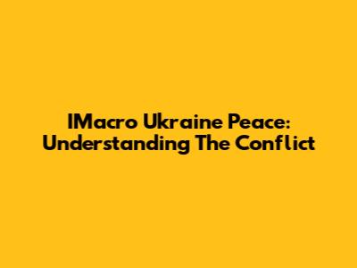 IMacro Ukraine Peace: Understanding The Conflict