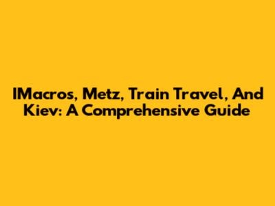 IMacros, Metz, Train Travel, And Kiev: A Comprehensive Guide