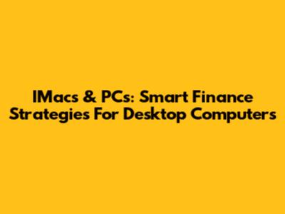 IMacs & PCs: Smart Finance Strategies For Desktop Computers