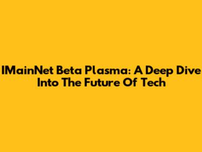 IMainNet Beta Plasma: A Deep Dive Into The Future Of Tech