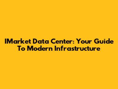 IMarket Data Center: Your Guide To Modern Infrastructure