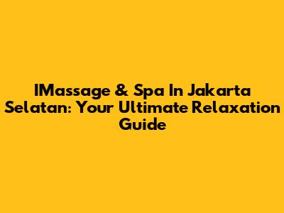 IMassage & Spa In Jakarta Selatan: Your Ultimate Relaxation Guide