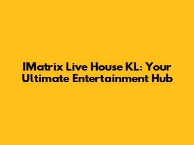 IMatrix Live House KL: Your Ultimate Entertainment Hub