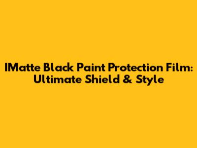 IMatte Black Paint Protection Film: Ultimate Shield & Style