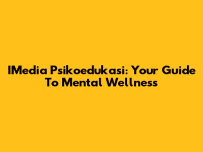 IMedia Psikoedukasi: Your Guide To Mental Wellness