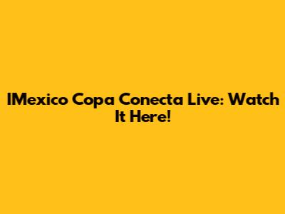 IMexico Copa Conecta Live: Watch It Here!