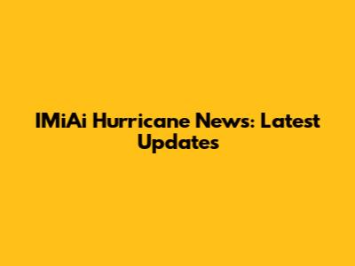 IMiAi Hurricane News: Latest Updates