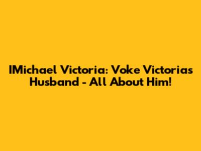 IMichael Victoria: Voke Victoria's Husband - All About Him!