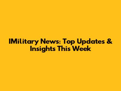 IMilitary News: Top Updates & Insights This Week