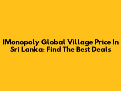 IMonopoly Global Village Price In Sri Lanka: Find The Best Deals