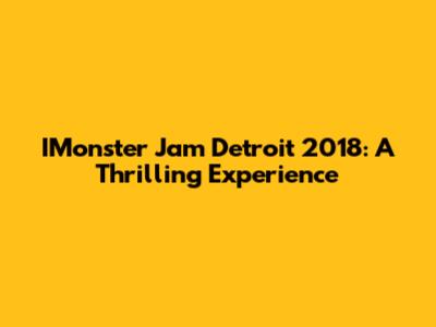 IMonster Jam Detroit 2018: A Thrilling Experience