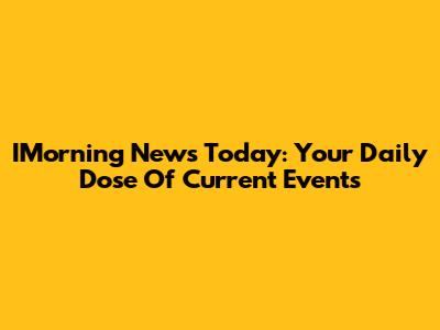 IMorning News Today: Your Daily Dose Of Current Events