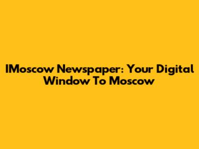 IMoscow Newspaper: Your Digital Window To Moscow