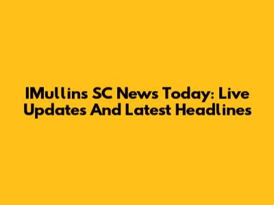 IMullins SC News Today: Live Updates And Latest Headlines