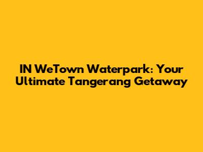 IN WeTown Waterpark: Your Ultimate Tangerang Getaway
