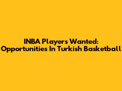 INBA Players Wanted: Opportunities In Turkish Basketball