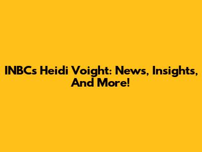 INBC's Heidi Voight: News, Insights, And More!