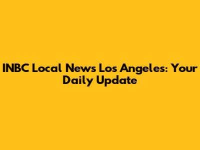 INBC Local News Los Angeles: Your Daily Update