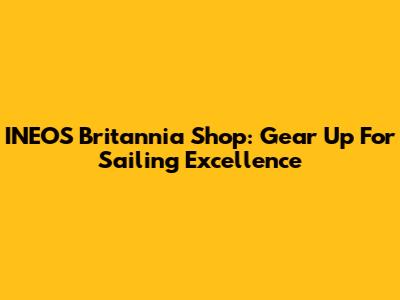 INEOS Britannia Shop: Gear Up For Sailing Excellence