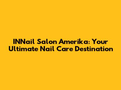 INNail Salon Amerika: Your Ultimate Nail Care Destination