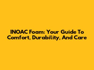 INOAC Foam: Your Guide To Comfort, Durability, And Care