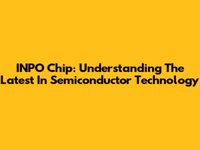 INPO Chip: Understanding The Latest In Semiconductor Technology