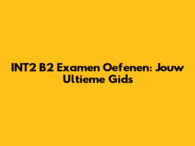 INT2 B2 Examen Oefenen: Jouw Ultieme Gids