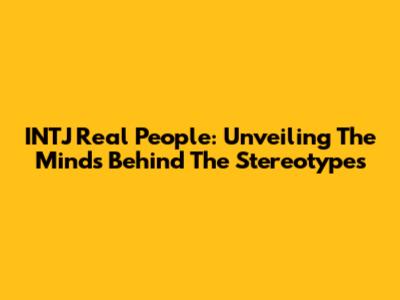 INTJ Real People: Unveiling The Minds Behind The Stereotypes