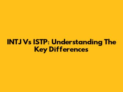 INTJ Vs ISTP: Understanding The Key Differences