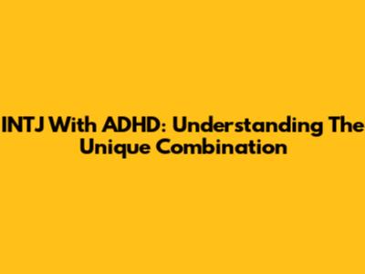 INTJ With ADHD: Understanding The Unique Combination